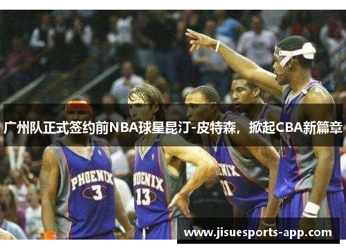 广州队正式签约前NBA球星昆汀-皮特森，掀起CBA新篇章