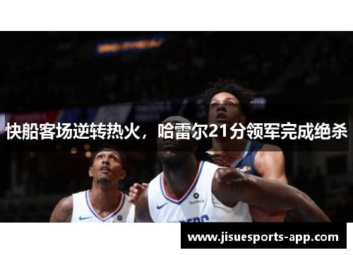 快船客场逆转热火，哈雷尔21分领军完成绝杀