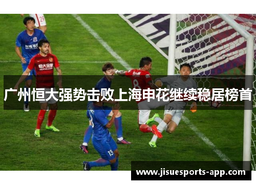 广州恒大强势击败上海申花继续稳居榜首