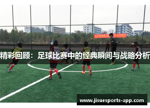 精彩回顾：足球比赛中的经典瞬间与战略分析