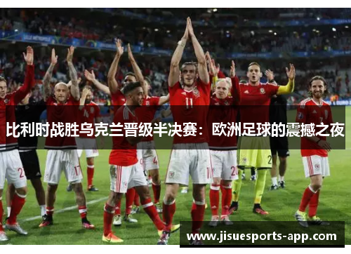 比利时战胜乌克兰晋级半决赛：欧洲足球的震撼之夜