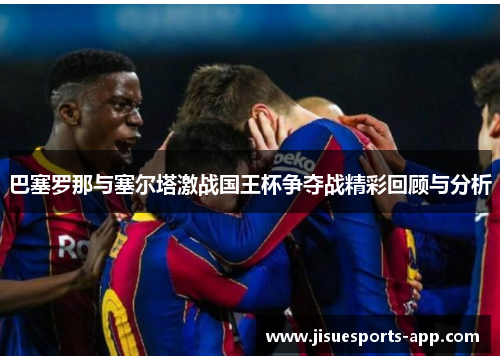 巴塞罗那与塞尔塔激战国王杯争夺战精彩回顾与分析