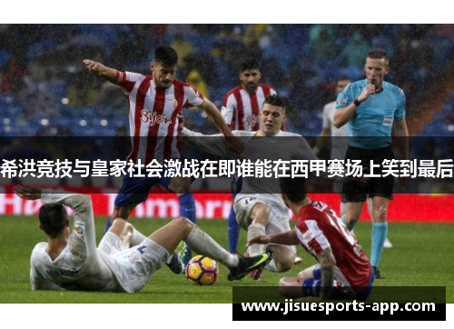 希洪竞技与皇家社会激战在即谁能在西甲赛场上笑到最后