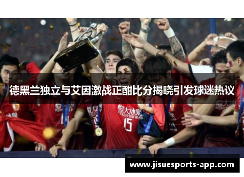 德黑兰独立与艾因激战正酣比分揭晓引发球迷热议