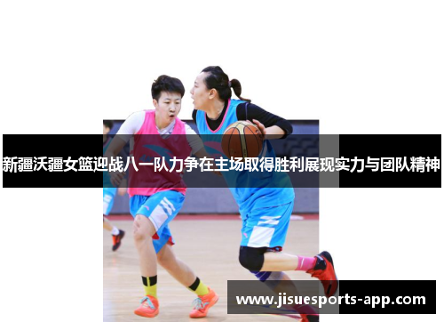 新疆沃疆女篮迎战八一队力争在主场取得胜利展现实力与团队精神