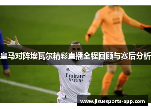 皇马对阵埃瓦尔精彩直播全程回顾与赛后分析